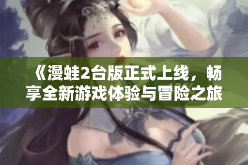 《漫蛙2台版正式上线，畅享全新游戏体验与冒险之旅》