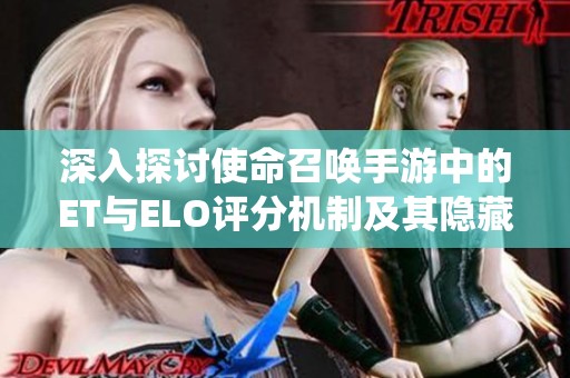 深入探讨使命召唤手游中的ET与ELO评分机制及其隐藏系统的真实情况