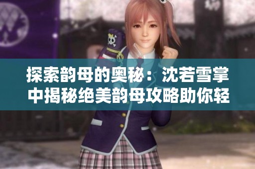 探索韵母的奥秘：沈若雪掌中揭秘绝美韵母攻略助你轻松学习汉语发音