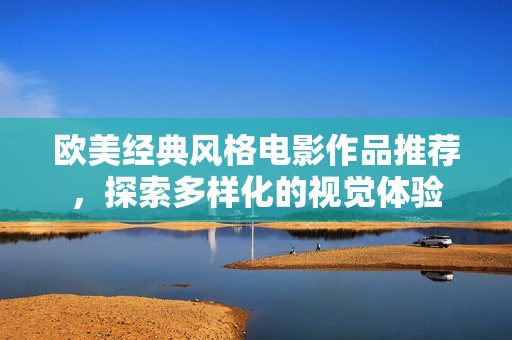 欧美经典风格电影作品推荐，探索多样化的视觉体验