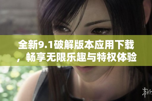 全新9.1破解版本应用下载，畅享无限乐趣与特权体验