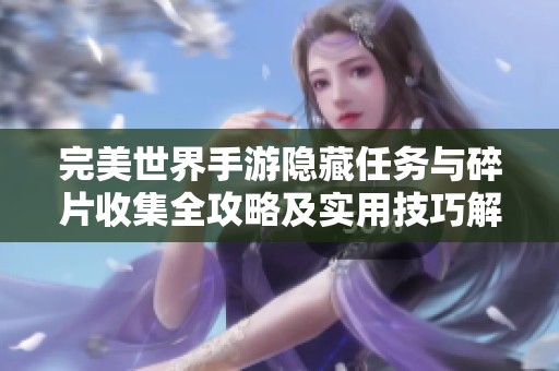 完美世界手游隐藏任务与碎片收集全攻略及实用技巧解析分享