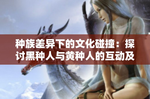 种族差异下的文化碰撞：探讨黑种人与黄种人的互动及其影响