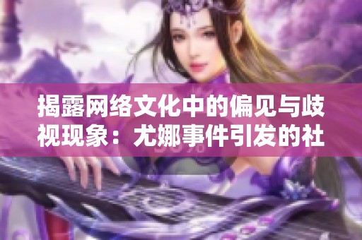 揭露网络文化中的偏见与歧视现象：尤娜事件引发的社会热点讨论