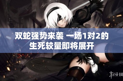 双蛇强势来袭 一场1对2的生死较量即将展开