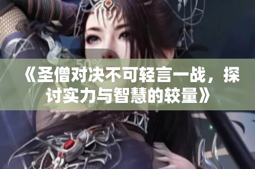 《圣僧对决不可轻言一战，探讨实力与智慧的较量》