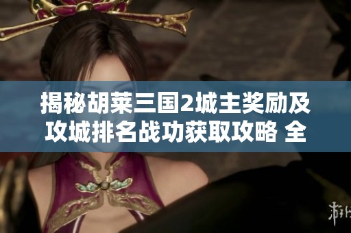 揭秘胡莱三国2城主奖励及攻城排名战功获取攻略 全面解析畅享游戏乐趣