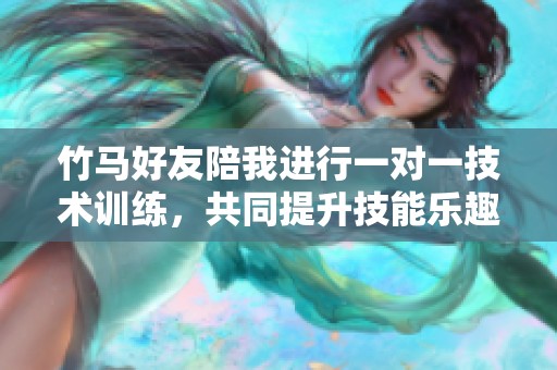 竹马好友陪我进行一对一技术训练，共同提升技能乐趣多