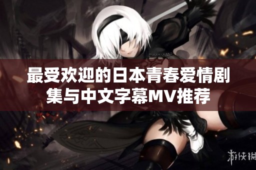最受欢迎的日本青春爱情剧集与中文字幕MV推荐