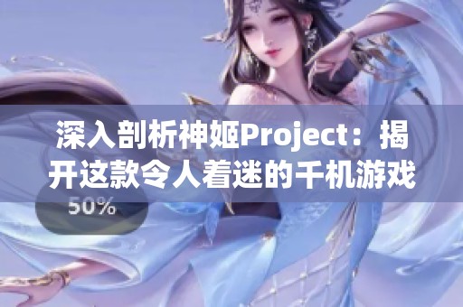 深入剖析神姬Project：揭开这款令人着迷的千机游戏的独特魅力与世界观