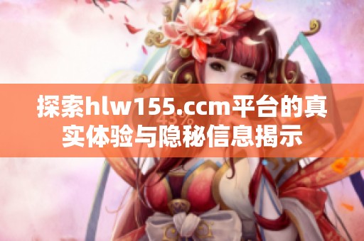探索hlw155.ccm平台的真实体验与隐秘信息揭示