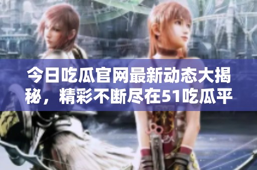 今日吃瓜官网最新动态大揭秘，精彩不断尽在51吃瓜平台