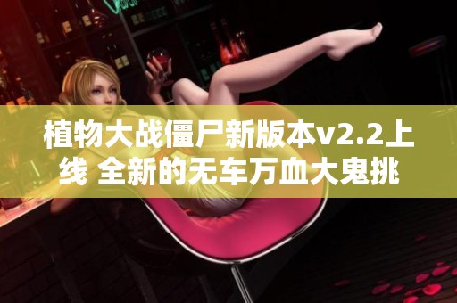 植物大战僵尸新版本v2.2上线 全新的无车万血大鬼挑战体验等你来探索