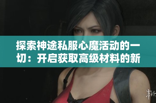探索神途私服心魔活动的一切：开启获取高级材料的新冒险之旅