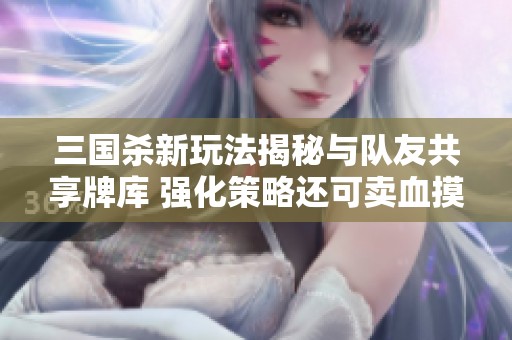 三国杀新玩法揭秘与队友共享牌库 强化策略还可卖血摸牌尽享乐趣
