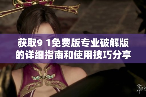 获取9 1免费版专业破解版的详细指南和使用技巧分享