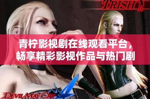 青柠影视剧在线观看平台，畅享精彩影视作品与热门剧集