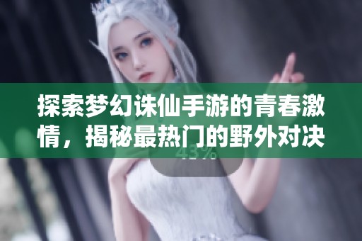 探索梦幻诛仙手游的青春激情，揭秘最热门的野外对决与大富豪游戏玩法秘诀