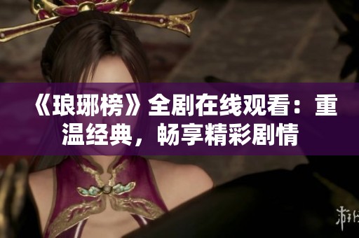 《琅琊榜》全剧在线观看：重温经典，畅享精彩剧情