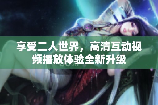 享受二人世界，高清互动视频播放体验全新升级