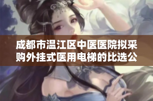 成都市温江区中医医院拟采购外挂式医用电梯的比选公告与相关信息说明