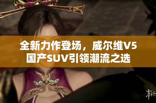 全新力作登场，威尔维V5国产SUV引领潮流之选