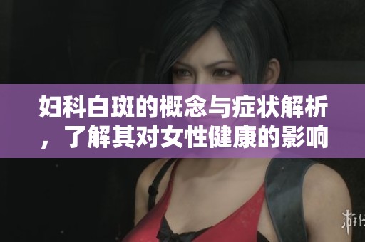 妇科白斑的概念与症状解析，了解其对女性健康的影响