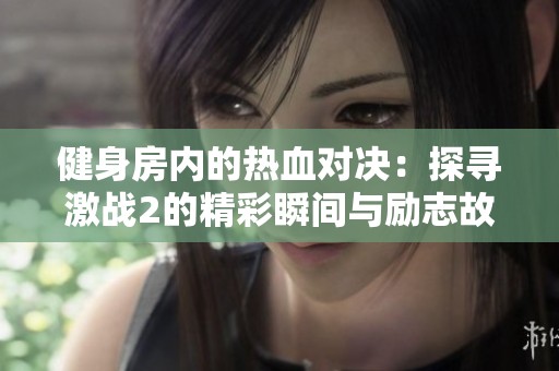 健身房内的热血对决：探寻激战2的精彩瞬间与励志故事