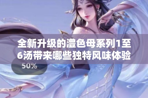 全新升级的澧色母系列1至6汤带来哪些独特风味体验