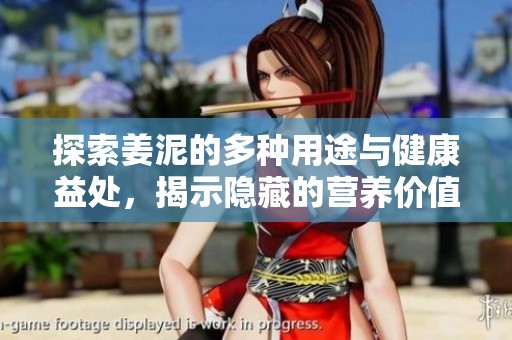 探索姜泥的多种用途与健康益处，揭示隐藏的营养价值