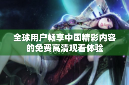 全球用户畅享中国精彩内容的免费高清观看体验