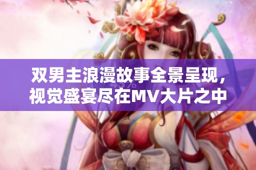 双男主浪漫故事全景呈现，视觉盛宴尽在MV大片之中