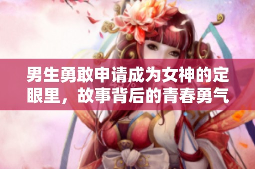 男生勇敢申请成为女神的定眼里，故事背后的青春勇气