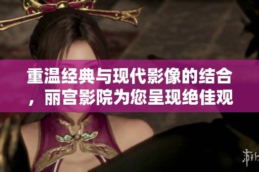 重温经典与现代影像的结合，丽宫影院为您呈现绝佳观影体验