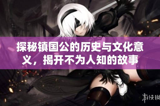 探秘镇国公的历史与文化意义，揭开不为人知的故事