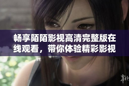 畅享陌陌影视高清完整版在线观看，带你体验精彩影视世界