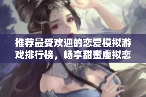 推荐最受欢迎的恋爱模拟游戏排行榜，畅享甜蜜虚拟恋情乐趣与体验