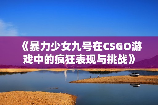 《暴力少女九号在CSGO游戏中的疯狂表现与挑战》