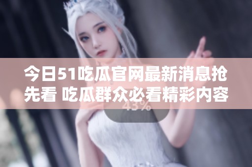 今日51吃瓜官网最新消息抢先看 吃瓜群众必看精彩内容大全