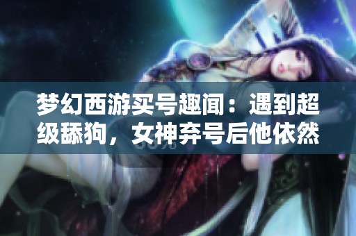 梦幻西游买号趣闻：遇到超级舔狗，女神弃号后他依然痴心不改追求重练好友
