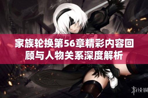 家族轮换第56章精彩内容回顾与人物关系深度解析