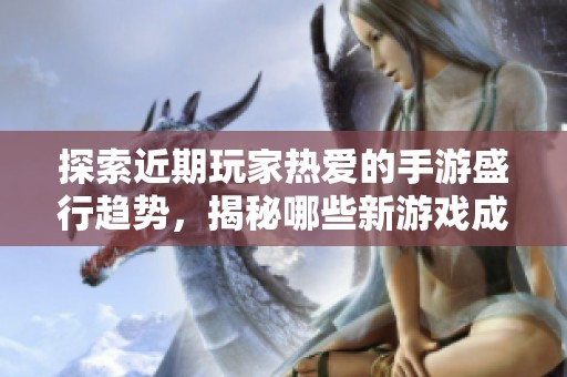 探索近期玩家热爱的手游盛行趋势，揭秘哪些新游戏成为流行风向标和新宠之选