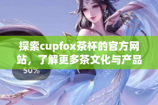 探索cupfox茶杯的官方网站，了解更多茶文化与产品信息