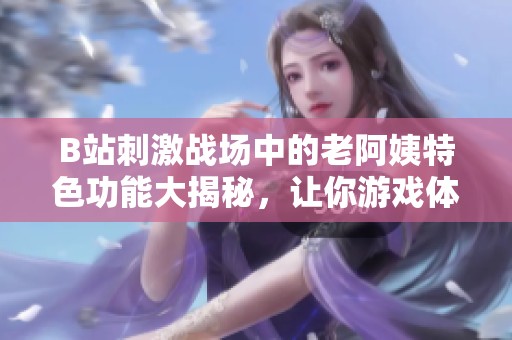 B站刺激战场中的老阿姨特色功能大揭秘，让你游戏体验更精彩
