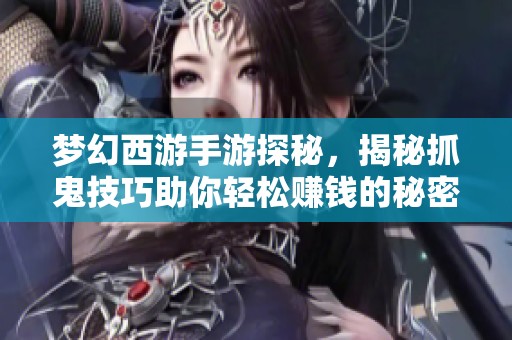 梦幻西游手游探秘，揭秘抓鬼技巧助你轻松赚钱的秘密方法！