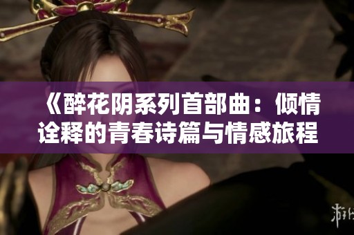 《醉花阴系列首部曲：倾情诠释的青春诗篇与情感旅程》
