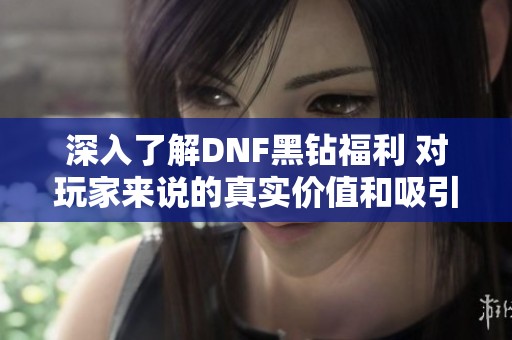 深入了解DNF黑钻福利 对玩家来说的真实价值和吸引力分析