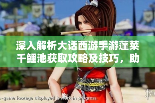 深入解析大话西游手游蓬莱千鲤池获取攻略及技巧，助你轻松掌握每个步骤与细节