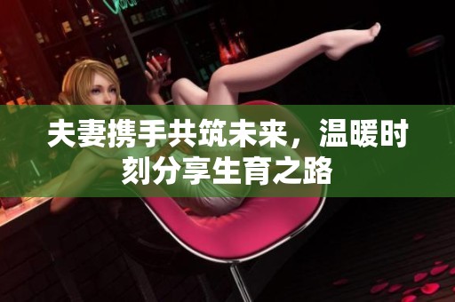 夫妻携手共筑未来，温暖时刻分享生育之路