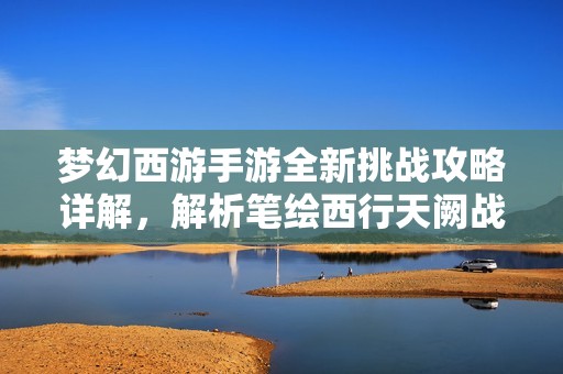 梦幻西游手游全新挑战攻略详解，解析笔绘西行天阙战阵容及策略